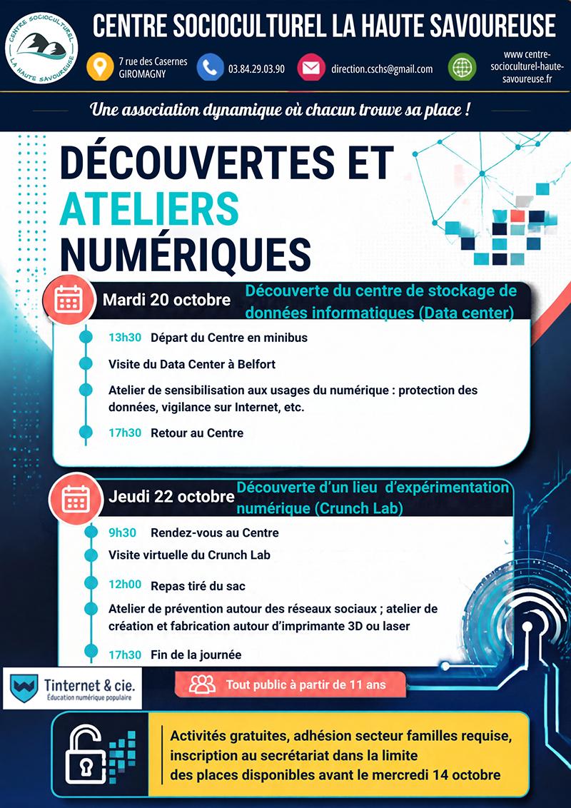 Le Centre Socioculturel La Haute Savoureuse, en partenariat avec Tinternet & Cie, propose deux journées de découvertes et d’ateliers numériques pendant les vacances d’octobre. Mardi 20 octobre, partez à la découverte d’un Data Center à Belfort et participez à un atelier de sensibilisation à la protection des données et à la vigilance sur Internet, de 13h30 à 17h30. Jeudi 22 octobre, découvrez le Crunch Lab à travers une visite virtuelle, des ateliers de prévention sur les réseaux sociaux et des activités de création autour de l’impression 3D et du laser, de 9h30 à 17h30 (repas tiré du sac). Ces activités sont ouvertes à tous à partir de 11 ans, gratuites avec adhésion au secteur familles requise. Inscription obligatoire au secrétariat du Centre avant le mercredi 14 octobre, dans la limite des places disponibles.